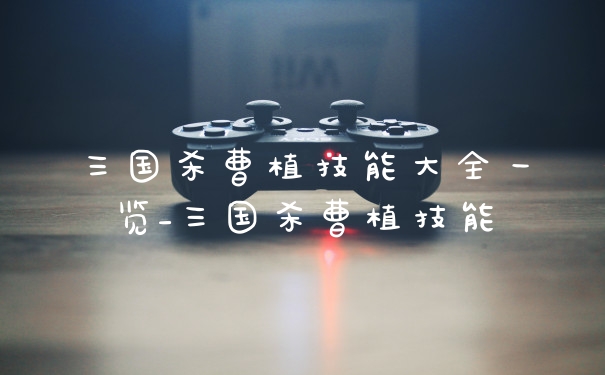 三国杀曹植技能大全一览_三国杀曹植技能