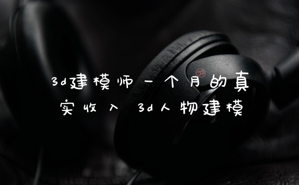 3d建模师一个月的真实收入 3d人物建模