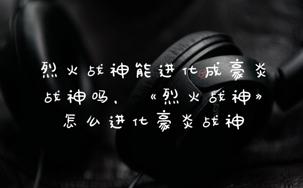 烈火战神能进化成豪炎战神吗，《烈火战神》怎么进化豪炎战神