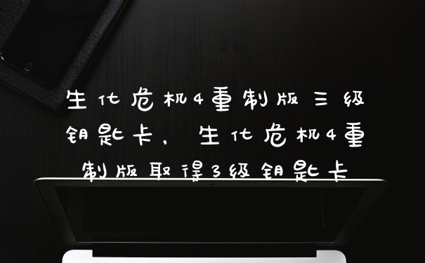 生化危机4重制版三级钥匙卡，生化危机4重制版取得3级钥匙卡