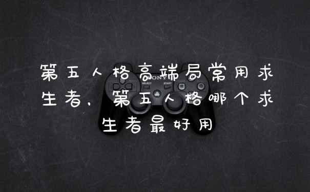 第五人格高端局常用求生者，第五人格哪个求生者最好用