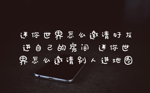 迷你世界怎么邀请好友进自己的房间 迷你世界怎么邀请别人进地图