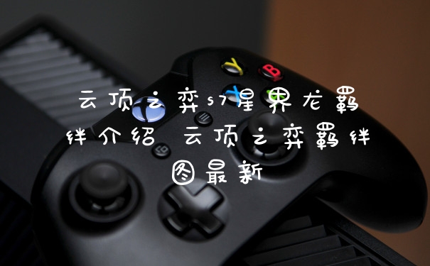 云顶之弈s7星界龙羁绊介绍 云顶之弈羁绊图最新