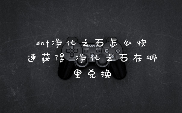 dnf净化之石怎么快速获得 净化之石在哪里兑换