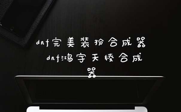 dnf完美装扮合成器 dnf鸿宇天绫合成器