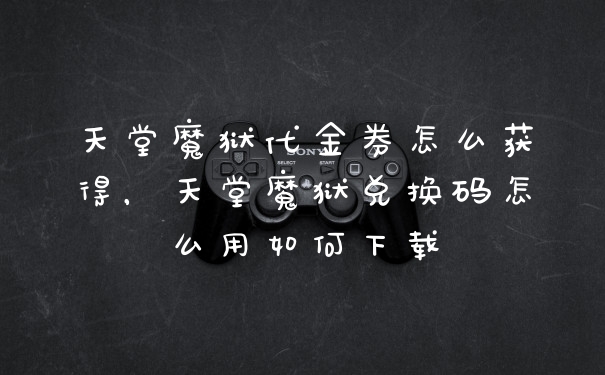 天堂魔狱代金券怎么获得，天堂魔狱兑换码怎么用如何下载