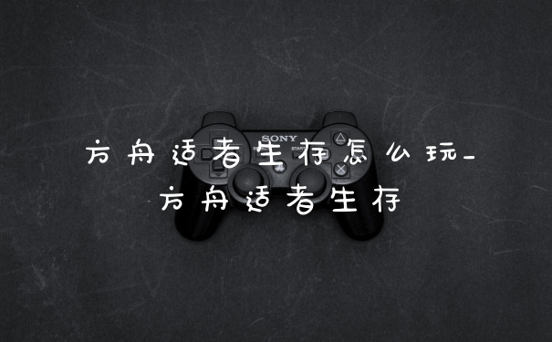 方舟适者生存怎么玩_方舟适者生存