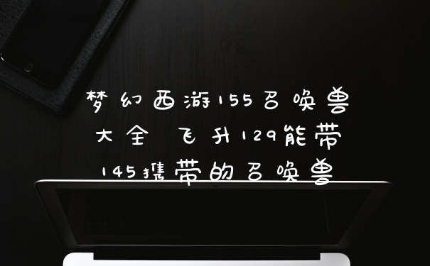 梦幻西游155召唤兽大全 飞升129能带145携带的召唤兽