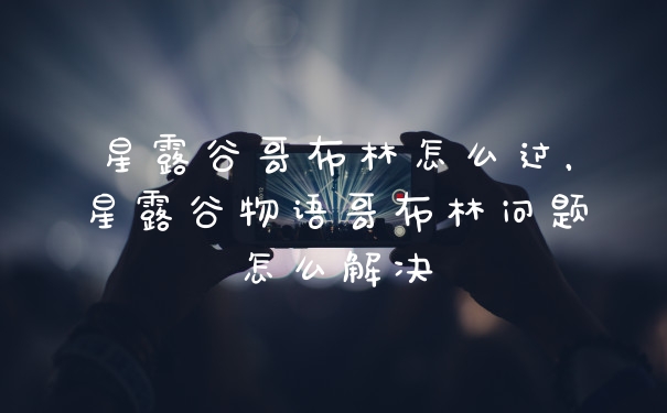 星露谷哥布林怎么过，星露谷物语哥布林问题怎么解决