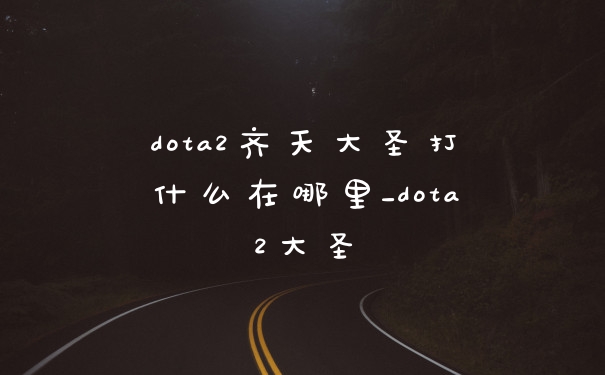 dota2齐天大圣打什么在哪里_dota2大圣