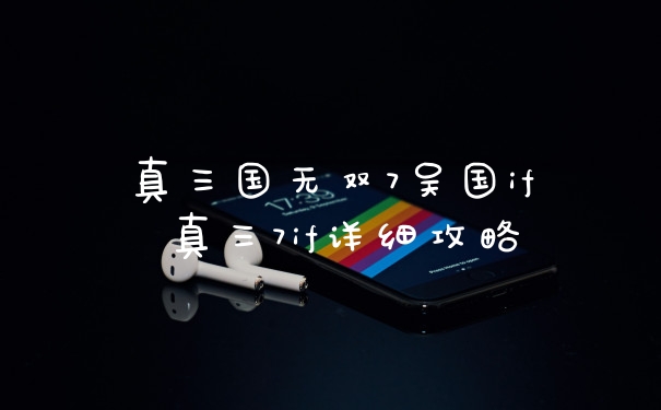 真三国无双7吴国if 真三7if详细攻略