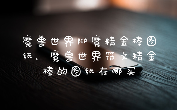 魔兽世界附魔精金棒图纸，魔兽世界符文精金棒的图纸在哪买