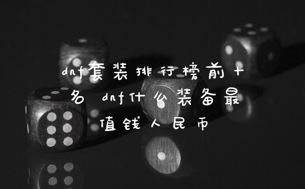 dnf套装排行榜前十名 dnf什么装备最值钱人民币