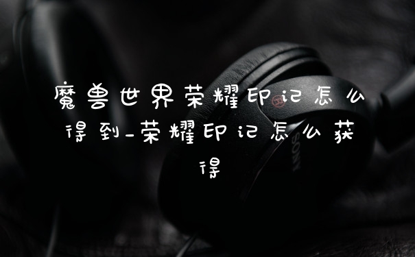 魔兽世界荣耀印记怎么得到_荣耀印记怎么获得