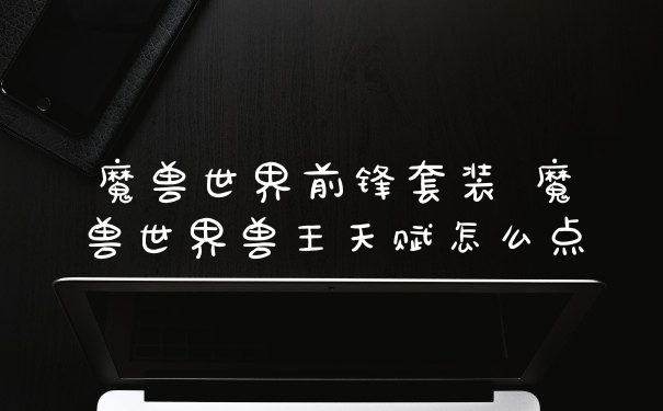 魔兽世界前锋套装 魔兽世界兽王天赋怎么点