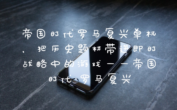 帝国时代罗马复兴单机，把历史题材带进即时战略中的游戏——帝国时代·罗马复兴