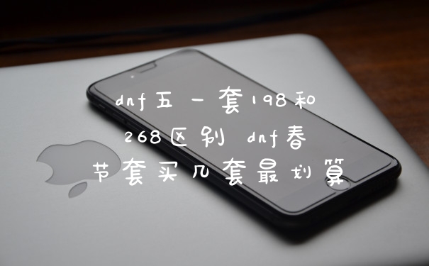 dnf五一套198和268区别 dnf春节套买几套最划算