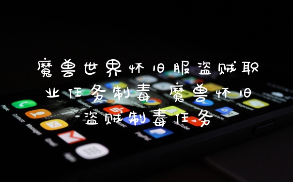 魔兽世界怀旧服盗贼职业任务制毒 魔兽怀旧盗贼制毒任务