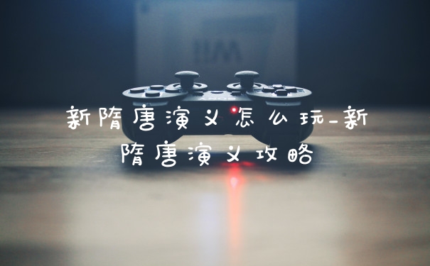 新隋唐演义怎么玩_新隋唐演义攻略