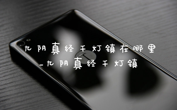 九阴真经千灯镇在哪里_九阴真经千灯镇