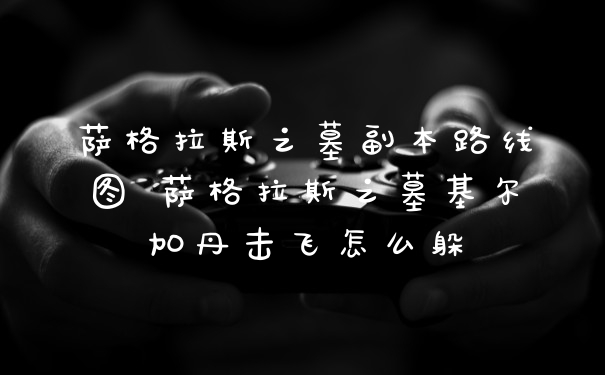 萨格拉斯之墓副本路线图 萨格拉斯之墓基尔加丹击飞怎么躲