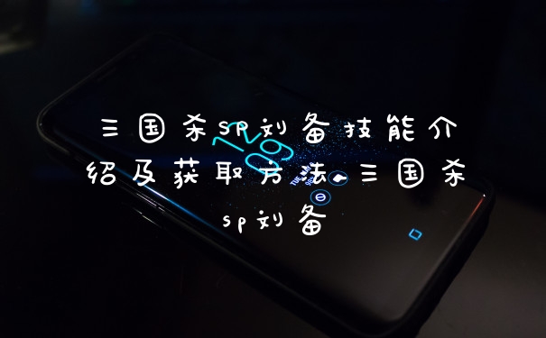 三国杀SP刘备技能介绍及获取方法_三国杀sp刘备