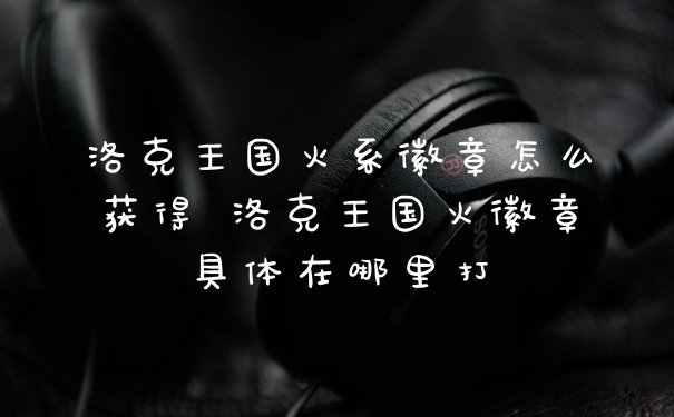 洛克王国火系徽章怎么获得 洛克王国火徽章具体在哪里打