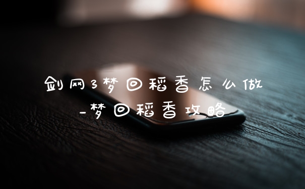 剑网3梦回稻香怎么做_梦回稻香攻略