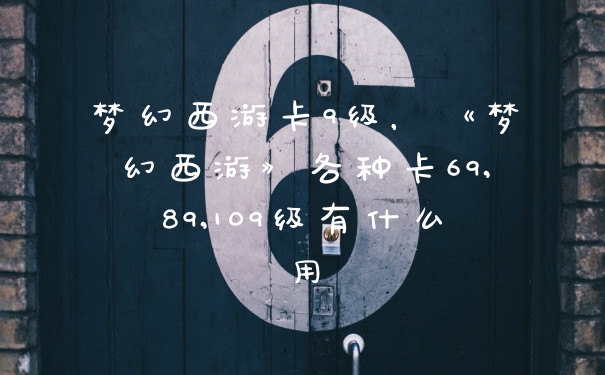 梦幻西游卡9级，《梦幻西游》各种卡69,89,109级有什么用
