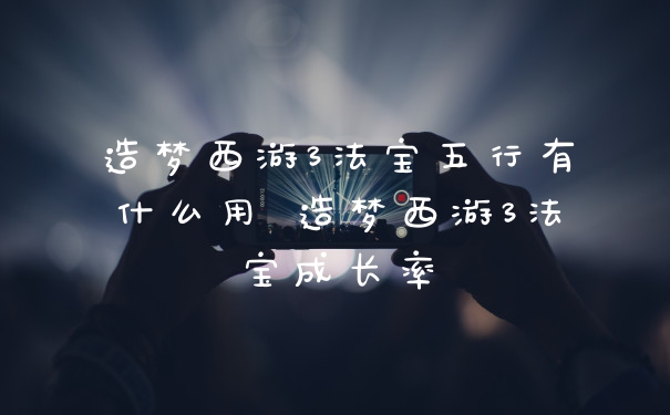造梦西游3法宝五行有什么用 造梦西游3法宝成长率