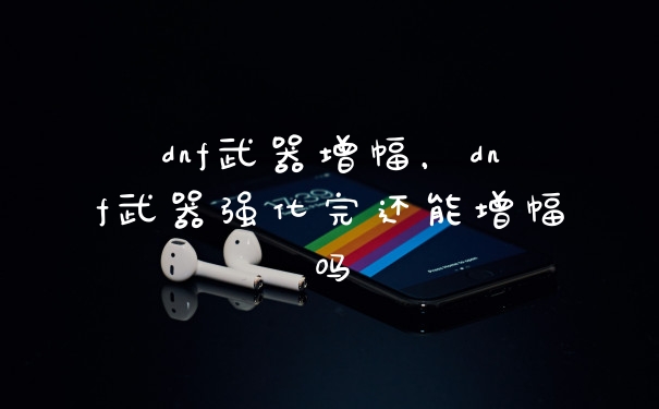 dnf武器增幅,dnf武器强化完还能增幅吗