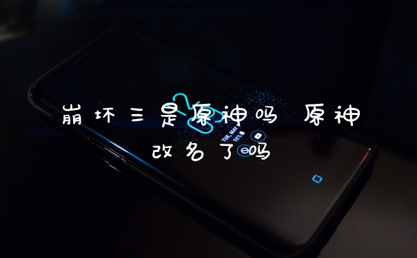 崩坏三是原神吗 原神改名了吗