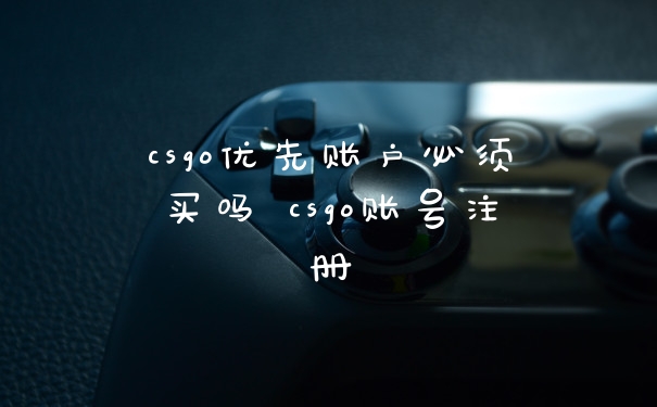 csgo优先账户必须买吗 csgo账号注册