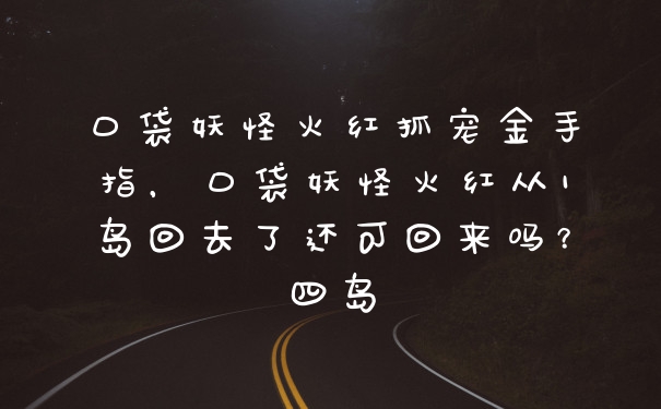 口袋妖怪火红抓宠金手指，口袋妖怪火红从1岛回去了还可回来吗？四岛