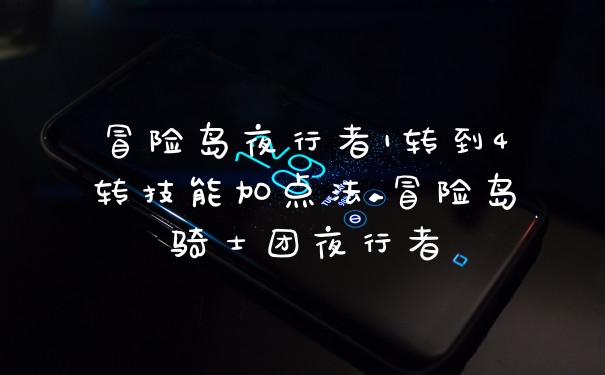 冒险岛夜行者1转到4转技能加点法_冒险岛骑士团夜行者