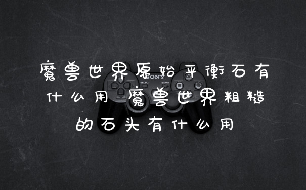 魔兽世界原始平衡石有什么用 魔兽世界粗糙的石头有什么用