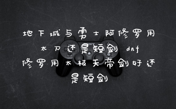 地下城与勇士阿修罗用太刀还是短剑 dnf修罗用太极天帝剑好还是短剑