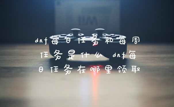 dnf每日任务和每周任务是什么 dnf每日任务在哪里领取