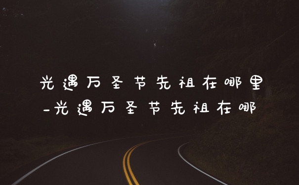 光遇万圣节先祖在哪里_光遇万圣节先祖在哪
