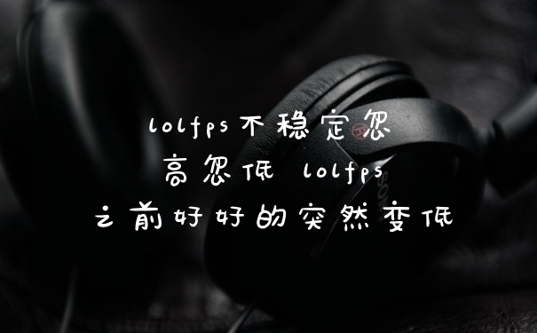 lolfps不稳定忽高忽低 lolfps之前好好的突然变低