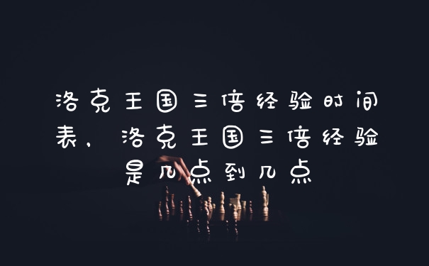 洛克王国三倍经验时间表，洛克王国三倍经验是几点到几点