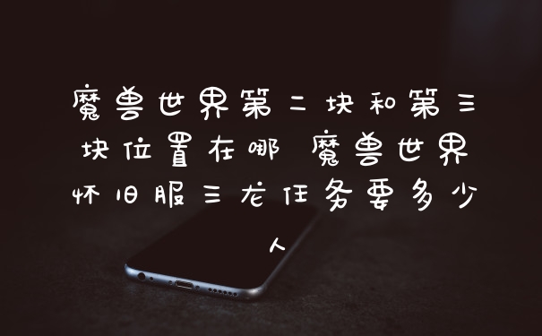 魔兽世界第二块和第三块位置在哪 魔兽世界怀旧服三龙任务要多少人