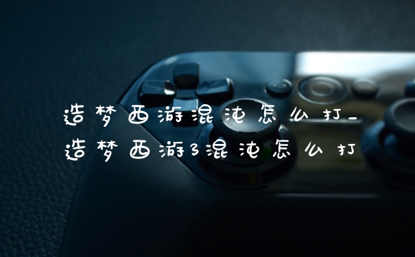 造梦西游混沌怎么打_造梦西游3混沌怎么打