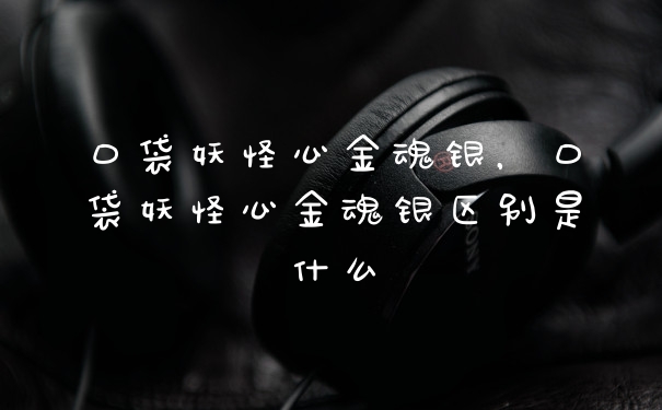 口袋妖怪心金魂银，口袋妖怪心金魂银区别是什么