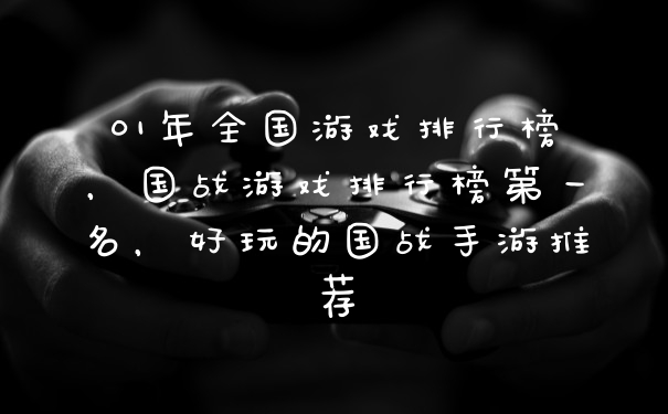01年全国游戏排行榜，国战游戏排行榜第一名，好玩的国战手游推荐