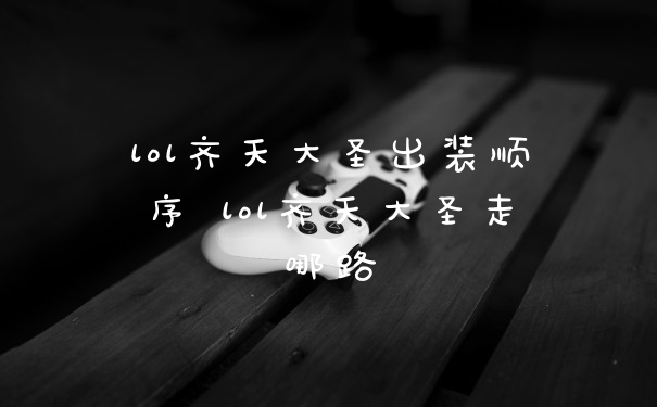 lol齐天大圣出装顺序 lol齐天大圣走哪路
