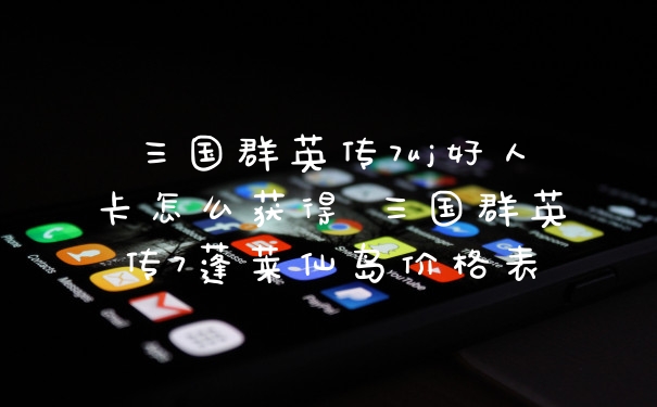 三国群英传7uj好人卡怎么获得 三国群英传7蓬莱仙岛价格表