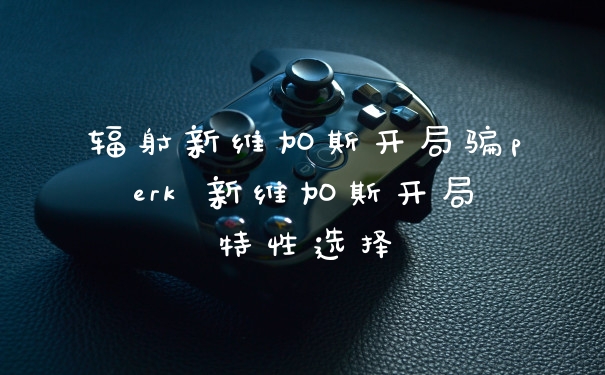 辐射新维加斯开局骗perk 新维加斯开局特性选择