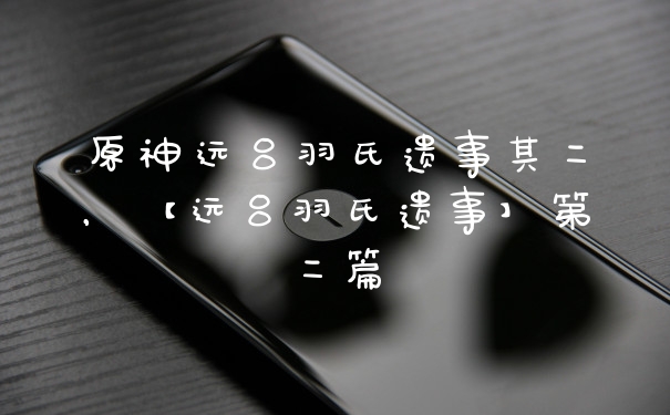 原神远吕羽氏遗事其二，【远吕羽氏遗事】第二篇