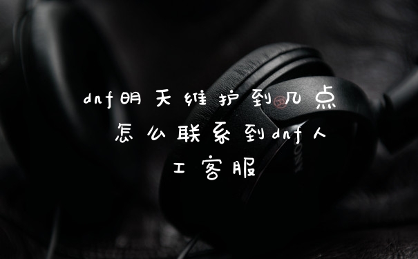 dnf明天维护到几点 怎么联系到dnf人工客服